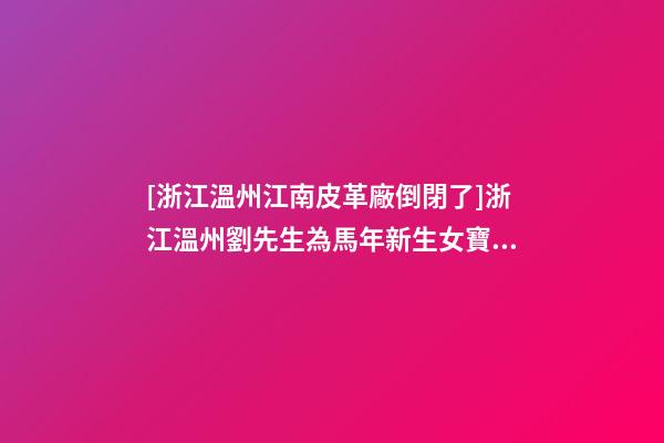 [浙江溫州江南皮革廠倒閉了]浙江溫州劉先生為馬年新生女寶寶取名-第1張-公司起名-玄機派